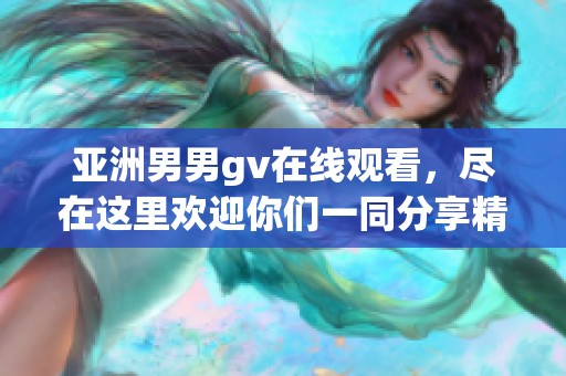 亚洲男男gv在线观看，尽在这里欢迎你们一同分享精彩内容