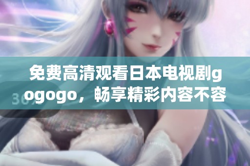 免费高清观看日本电视剧gogogo，畅享精彩内容不容错过！