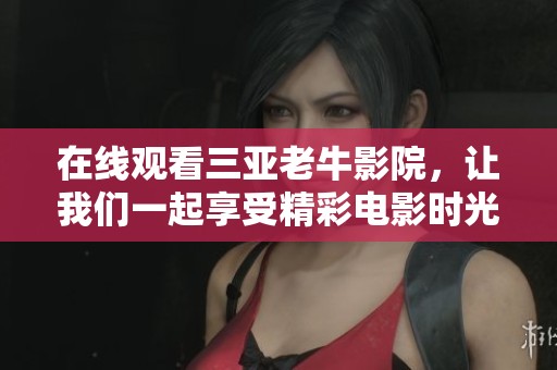 在线观看三亚老牛影院，让我们一起享受精彩电影时光