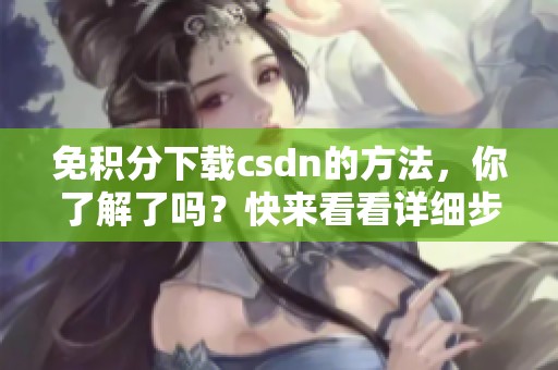 免积分下载csdn的方法，你了解了吗？快来看看详细步骤吧！