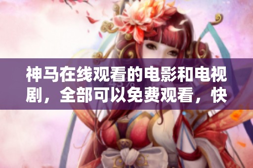 神马在线观看的电影和电视剧，全部可以免费观看，快来体验吧！