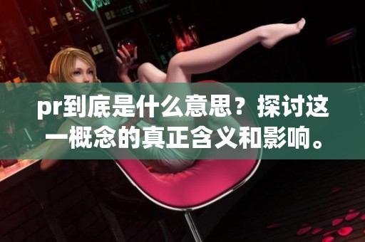 pr到底是什么意思？探讨这一概念的真正含义和影响。