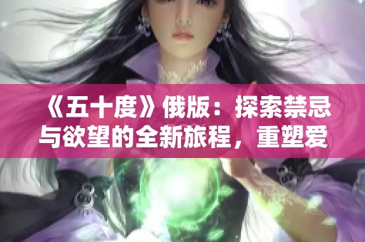 《五十度》俄版：探索禁忌与欲望的全新旅程，重塑爱情与痛苦的界限