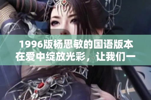 1996版杨思敏的国语版本在爱中绽放光彩，让我们一起回味经典情感时刻