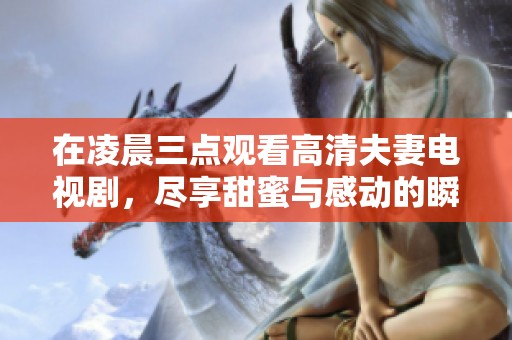 在凌晨三点观看高清夫妻电视剧，尽享甜蜜与感动的瞬间