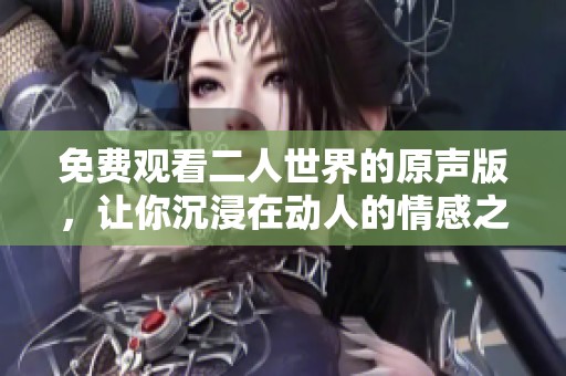 免费观看二人世界的原声版，让你沉浸在动人的情感之中