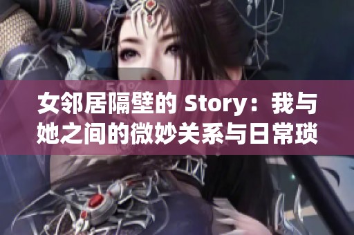 女邻居隔壁的 Story：我与她之间的微妙关系与日常琐事揭秘