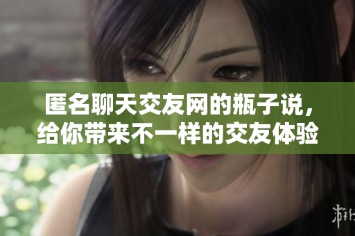 匿名聊天交友网的瓶子说，给你带来不一样的交友体验与乐趣