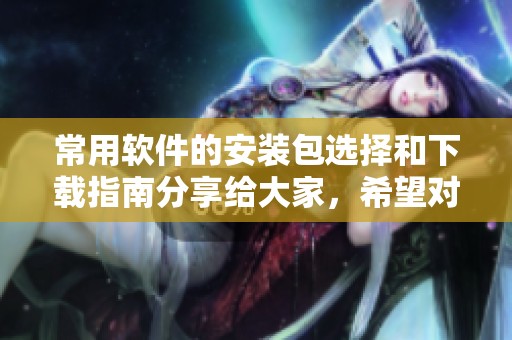 常用软件的安装包选择和下载指南分享给大家，希望对大家有所帮助