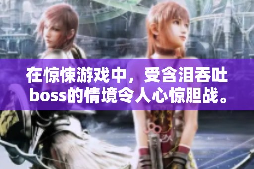 在惊悚游戏中，受含泪吞吐boss的情境令人心惊胆战。你准备好面对这种挑战了吗？