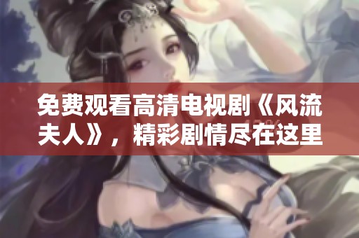 免费观看高清电视剧《风流夫人》，精彩剧情尽在这里等你来看