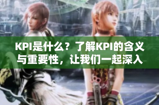 KPI是什么？了解KPI的含义与重要性，让我们一起深入探讨。