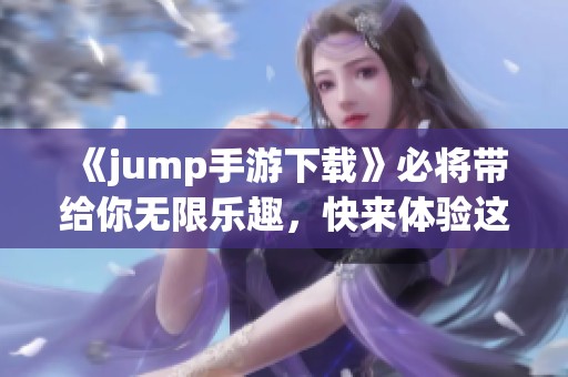 《jump手游下载》必将带给你无限乐趣，快来体验这款精彩游戏吧！