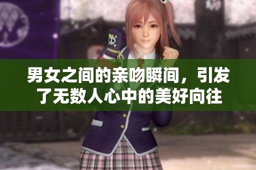 男女之间的亲吻瞬间，引发了无数人心中的美好向往