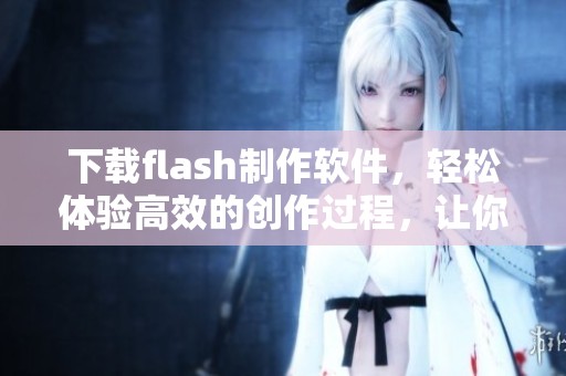 下载flash制作软件，轻松体验高效的创作过程，让你尽情展现创意才华。