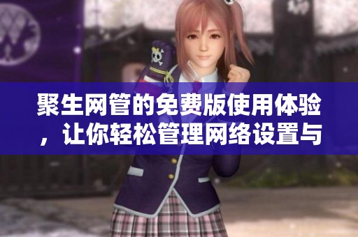 聚生网管的免费版使用体验，让你轻松管理网络设置与设备