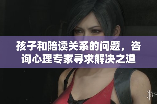 孩子和陪读关系的问题，咨询心理专家寻求解决之道