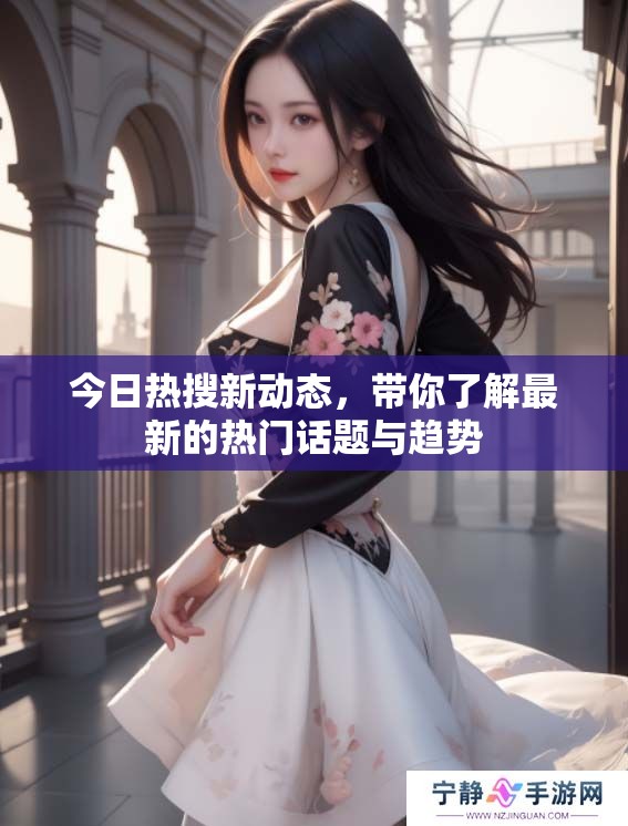 今日热搜新动态，带你了解最新的热门话题与趋势