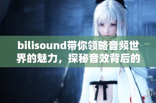bilisound带你领略音频世界的魅力，探秘音效背后的无限可能