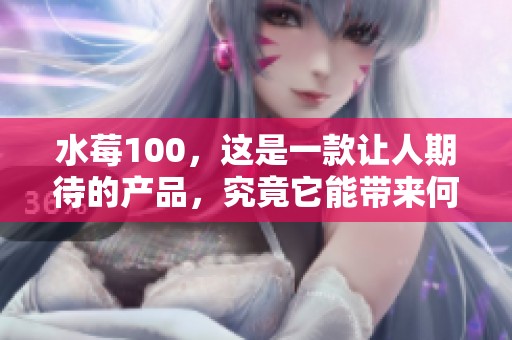 水莓100，这是一款让人期待的产品，究竟它能带来何种惊喜呢