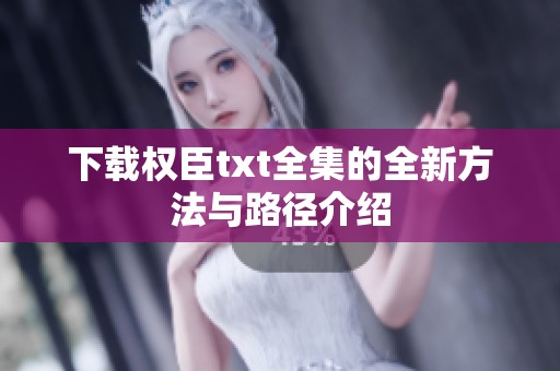 下载权臣txt全集的全新方法与路径介绍