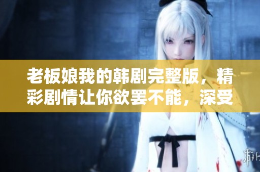 老板娘我的韩剧完整版，精彩剧情让你欲罢不能，深受观众喜爱！