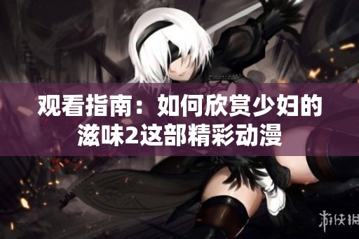 观看指南：如何欣赏少妇的滋味2这部精彩动漫