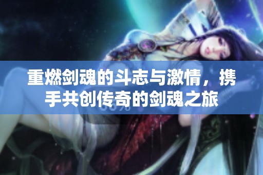 重燃剑魂的斗志与激情，携手共创传奇的剑魂之旅