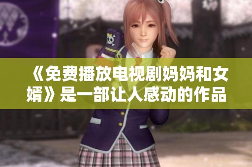 《免费播放电视剧妈妈和女婿》是一部让人感动的作品，你不可错过哦！