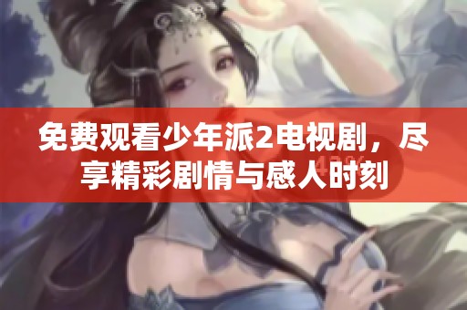 免费观看少年派2电视剧，尽享精彩剧情与感人时刻