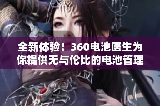 全新体验！360电池医生为你提供无与伦比的电池管理服务