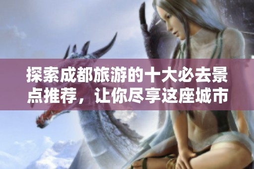 探索成都旅游的十大必去景点推荐，让你尽享这座城市的魅力与风情！
