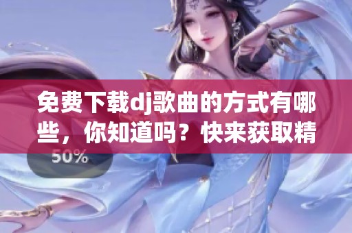 免费下载dj歌曲的方式有哪些，你知道吗？快来获取精彩音乐吧！