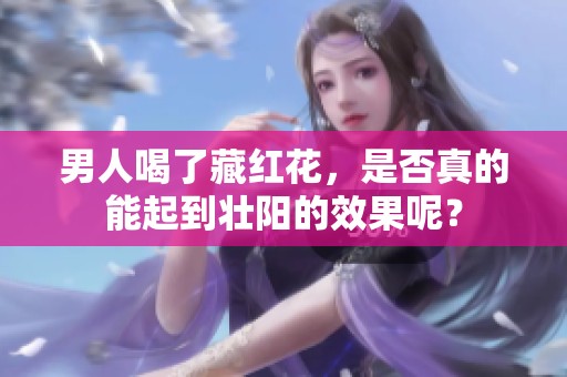 男人喝了藏红花，是否真的能起到壮阳的效果呢？