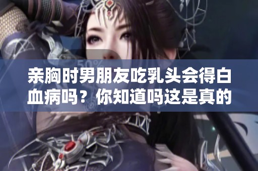 亲胸时男朋友吃乳头会得白血病吗？你知道吗这是真的吗