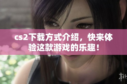 cs2下载方式介绍，快来体验这款游戏的乐趣！