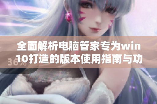 全面解析电脑管家专为win10打造的版本使用指南与功能介绍