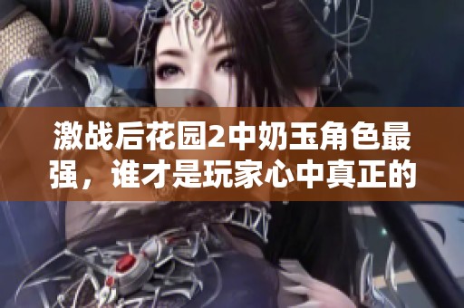 激战后花园2中奶玉角色最强，谁才是玩家心中真正的王者？