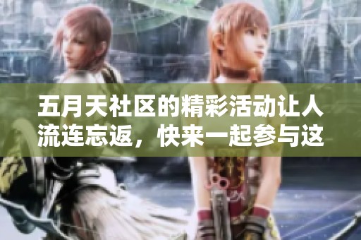 **天社区的精彩活动让人流连忘返，快来一起参与这个充满乐趣的地方吧