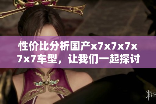 性价比分析国产x7x7x7x7x7车型，让我们一起探讨其优势与不足