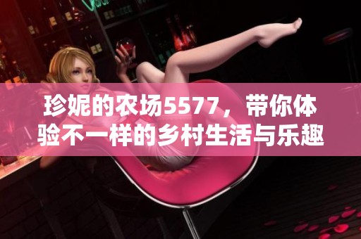 珍妮的农场5577，带你体验不一样的乡村生活与乐趣