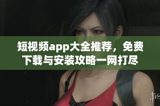短视频app大全推荐，免费下载与安装攻略一网打尽