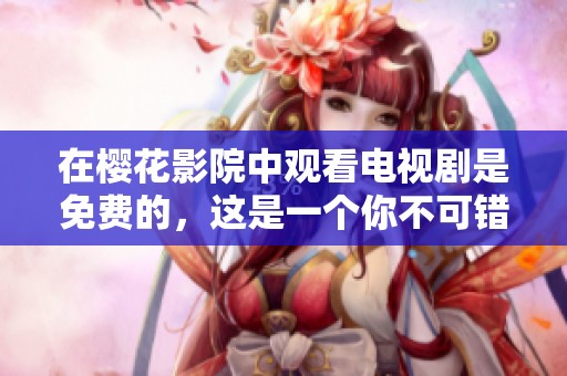 在樱花影院中观看电视剧是免费的，这是一个你不可错过的机会