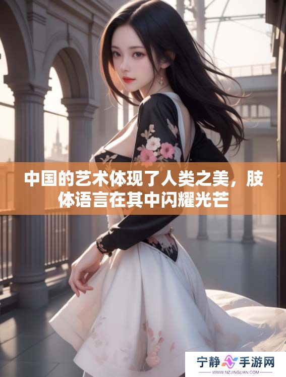 中国的艺术体现了人类之美，肢体语言在其中闪耀光芒