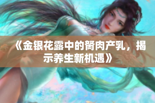 《金银花露中的胬肉产乳，揭示养生新机遇》