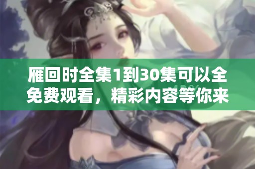 雁回时全集1到30集可以全免费观看，精彩内容等你来体验！