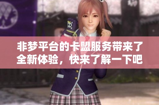 非梦平台的卡盟服务带来了全新体验，快来了解一下吧！