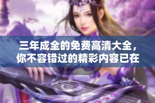 三年成全的免费高清大全，你不容错过的精彩内容已在这里等你探索！
