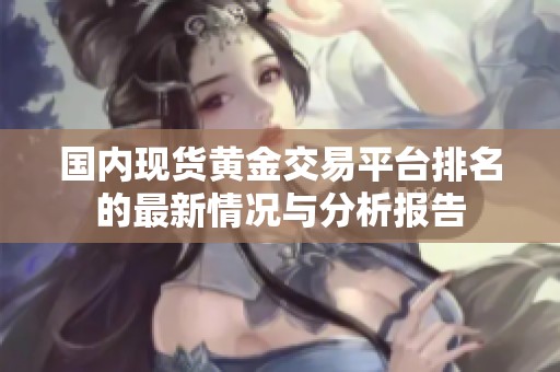 国内现货黄金交易平台排名的最新情况与分析报告