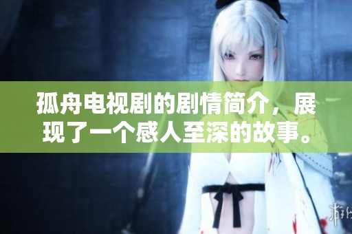 孤舟电视剧的剧情简介，展现了一个感人至深的故事。令人思考的情感旅程就在这里展开。